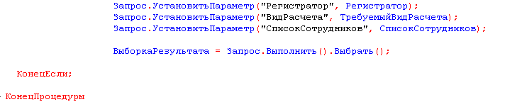 Запрос.УстановитьПараметр Регистратор , Регистратор ; Запрос.УстановитьПараметр ВидРасчета , ТребуемыйВидРасчета ; Запрос.УстановитьПараметр СписокСотрудников , СписокСотрудников ВыборкаРезультата = Запрос.Выполнить .Выбрать ; КонецЕсли; КонецПроцедуры