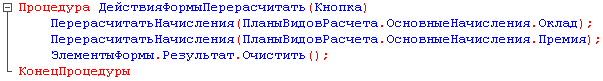 Е Процедура ДействияФормыПерерасчитать Кнопка ПерерасчитатьНачисления ПланыВидовРасчета.ОсновныеНачисления.Оклад ; ПерерасчитатьНачисления ПланыВидовРасчета.ОсновныеНачисления.Премия ЭлементыФормы.Результат.Очистить ; - КонецПроцедуры