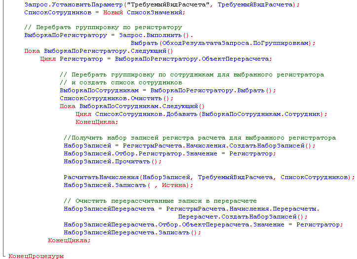 Запрос.УстановитьПараметр ТребуемыйВидРасчета , ТребуемыйВидРасчета ; СписокСотрудников = Новый СписокЗначений; // Перебрать группировку по регистратору ВыборкаПоРегистратору = Запрос.Выполнить . Выбрать ОбходРезультатаЗапроса.ПоГруппировкам ; Пока Выборка
