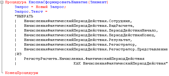 Е Процедура КнопкаСформироватьНажатие Элемент Запрос = Новый Запрос; Запрос.Текст = ВЫБРАТЬ НачисленияФактическийПериодДействия.Сотрудник, НачисленияФактическийПериодДействия.ВидРасчета, НачисленияФактическийПериодДействия.ПериодДействияНачало, НачисленияФ