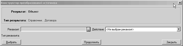 Конструктор преобразований источника Результат: Объект Т ип результата: Справочник. Договора Реквизит: Т ип реквизита: Выбрать ... Действие: Не выбран реквизит> Продолжить Закрыть