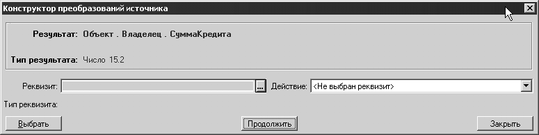 Конструктор преобразований источника Результат: Объект. Владелец. СуммаКредита Тип результата: Число 15.2 Реквизит: Т ип реквизита: Выбрать ... Действие: Не выбран реквизит> ~Е/ Продолжить! Закрыть