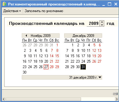 [' Регламентированный производственный календ. - Действия Ў Заполнить по умолчанию Производственный календарь на 2009 С год Ноябрь 2009 Декабрь 2009 Пн Вт Ср Чт Пт Сб Вс Пн Вт Ср Чт Пт Сб Вс 26 27 28 29 30 31 1 1 2 3 4 5 6 2 3 4 5 6 7 8 7 8 9 10 11 12 13 9